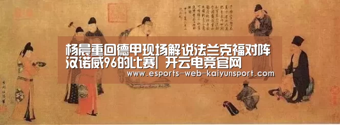 杨晨重回德甲现场解说法兰克福对阵汉诺威96的比赛| 开云电竞官网(图4) kaiyun电竞