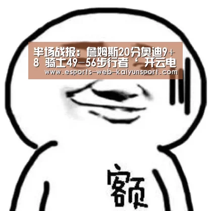 半场战报:詹姆斯20分奥迪9+8 骑士49-56步行者‘ 开云电竞官网’(图1) 开云电竞平台