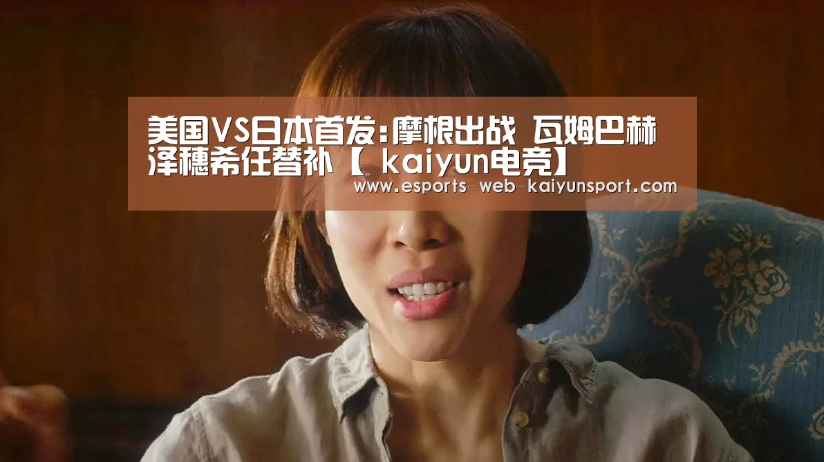 美国VS日本首发:摩根出战 瓦姆巴赫泽穗希任替补【 kaiyun电竞】(图1) 开云电竞平台