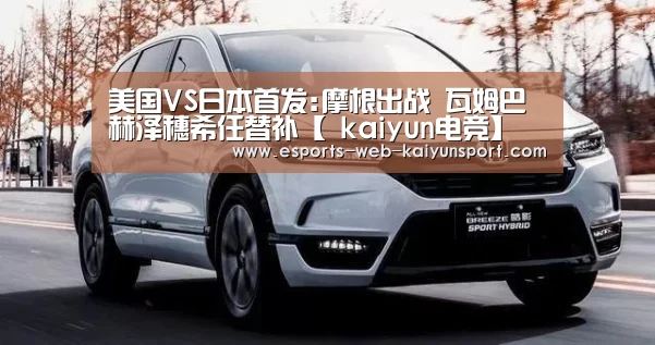 美国VS日本首发:摩根出战 瓦姆巴赫泽穗希任替补【 kaiyun电竞】(图2) kaiyun电竞